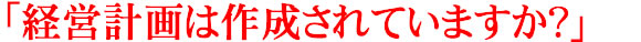 経営計画は作成されていますか？