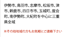 伊勢市、鳥羽市、志摩市、松坂市、津市、鈴鹿市、四日市市、玉城町、度会町、南伊勢町、大紀町を中心に三重県全域