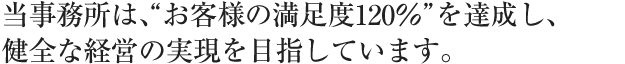 当事務所は、“お客様の満足度120％”を達成し、健全な経営の実現を目指しています。