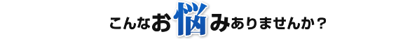 こんなお悩みありませんか？