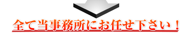 全て当事務所にお任せ下さい！