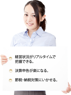 経営状況がリアルタイムで把握できる。決算申告が楽になる。 節税・納税対策にいかせる。   
