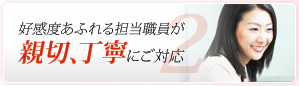 好感度あふれる担当職員が親切、丁寧にご対応　　