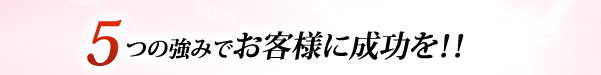 5つの強みでお客様に成功を！！